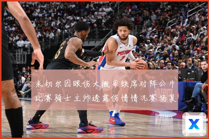 米切尔因眼伤大概率缺席对阵公牛比赛骑士主帅透露伤情情况赛场复盘-深度解析