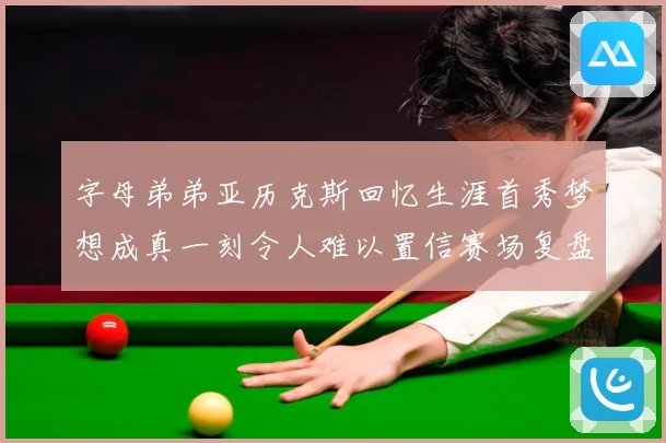 字母弟弟亚历克斯回忆生涯首秀梦想成真一刻令人难以置信赛场复盘-深度解析