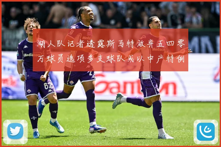 湖人队记者透露斯马特放弃五四零万球员选项多支球队或以中产特例赛场复盘-深度解析