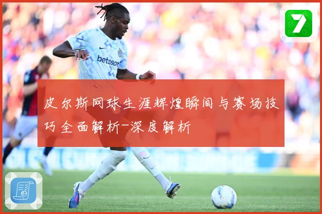 皮尔斯网球生涯辉煌瞬间与赛场技巧全面解析-深度解析