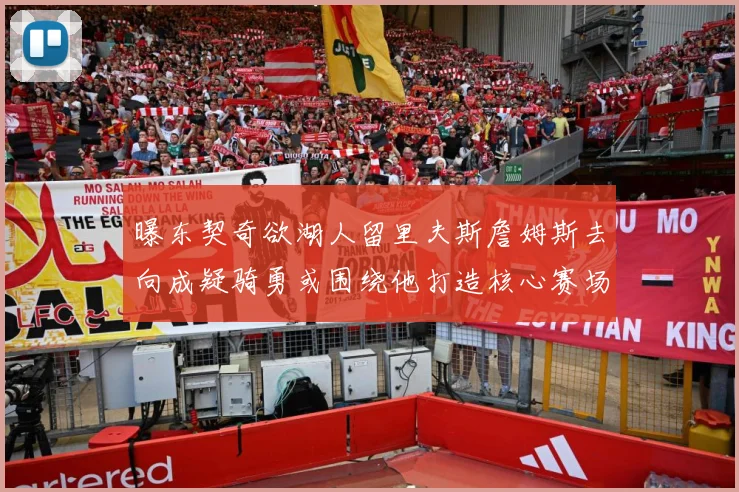 曝东契奇欲湖人留里夫斯詹姆斯去向成疑骑勇或围绕他打造核心赛场复盘-深度解析