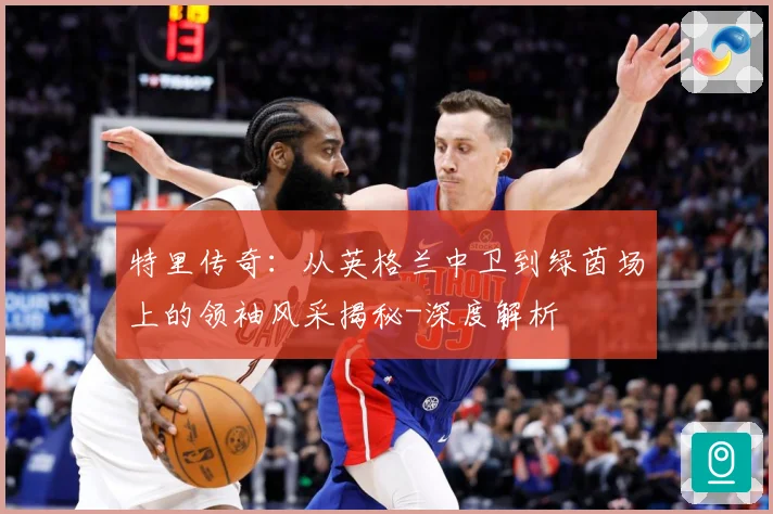 特里传奇：从英格兰中卫到绿茵场上的领袖风采揭秘-深度解析
