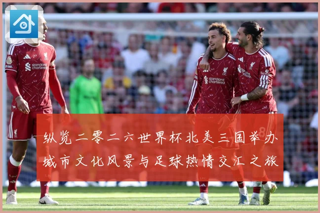 纵览二零二六世界杯北美三国举办城市文化风景与足球热情交汇之旅赛事前瞻-深度解析
