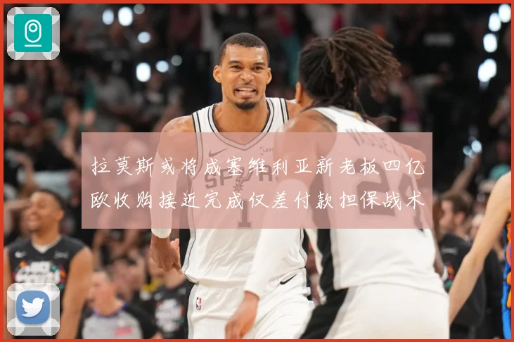 拉莫斯或将成塞维利亚新老板四亿欧收购接近完成仅差付款担保战术观察-深度解析