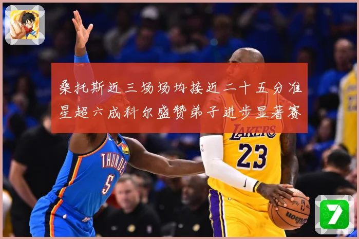 桑托斯近三场场均接近二十五分准星超六成科尔盛赞弟子进步显著赛场复盘-深度解析