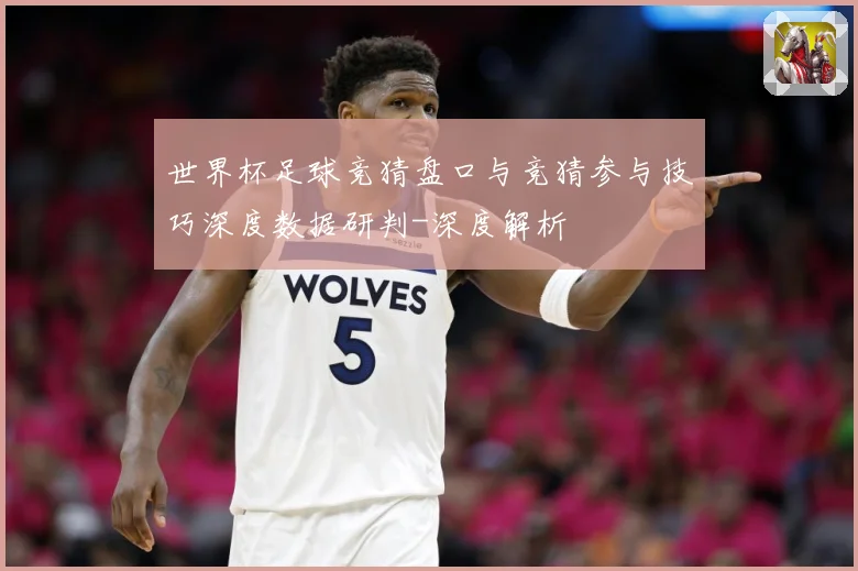 世界杯足球竞猜盘口与竞猜参与技巧深度数据研判-深度解析