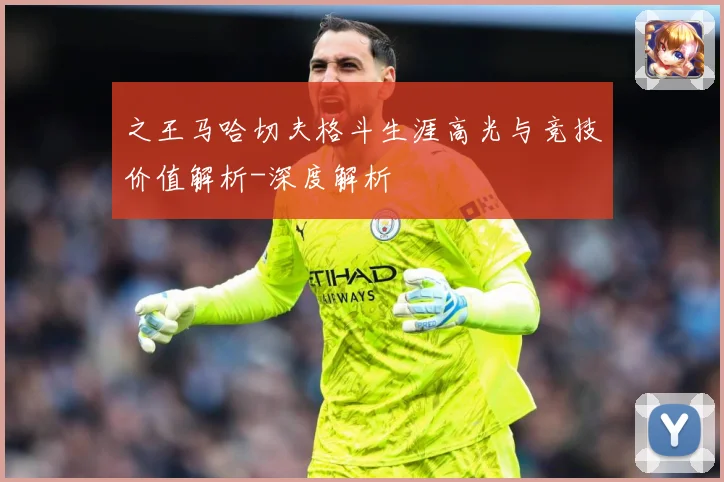 之王马哈切夫格斗生涯高光与竞技价值解析-深度解析