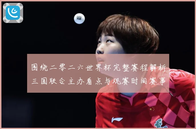 围绕二零二六世界杯完整赛程解析三国联合主办看点与观赛时间赛事前瞻-深度解析