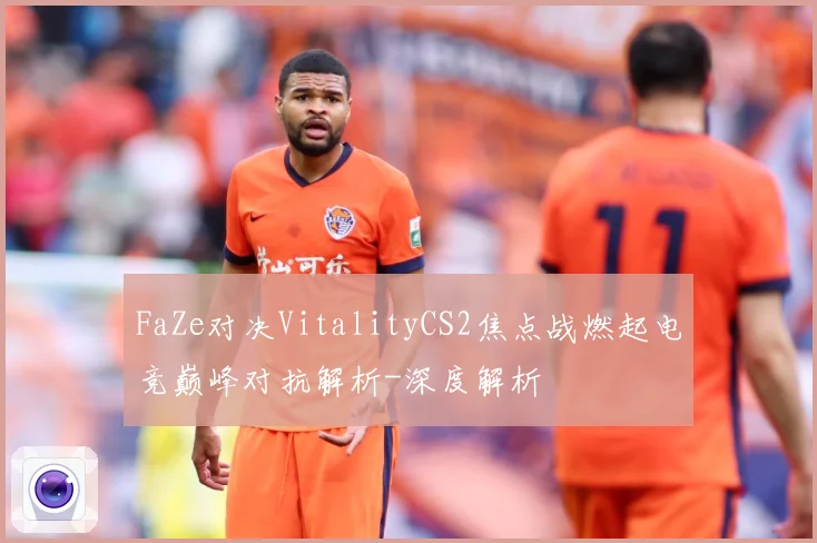 FaZe对决VitalityCS2焦点战燃起电竞巅峰对抗解析-深度解析