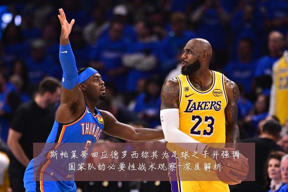 斯帕莱蒂回应德罗西称其为足球之子并强调国家队的必要性战术观察-深度解析