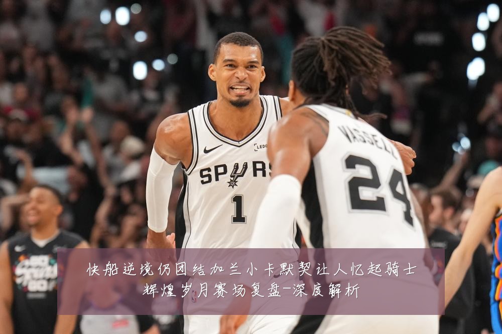 快船逆境仍团结加兰小卡默契让人忆起骑士辉煌岁月赛场复盘-深度解析