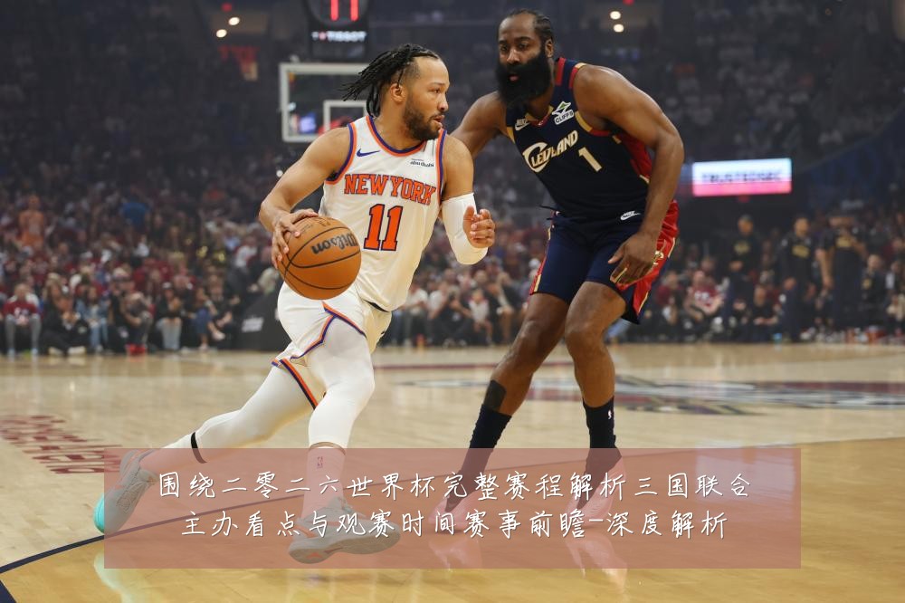 围绕二零二六世界杯完整赛程解析三国联合主办看点与观赛时间赛事前瞻-深度解析