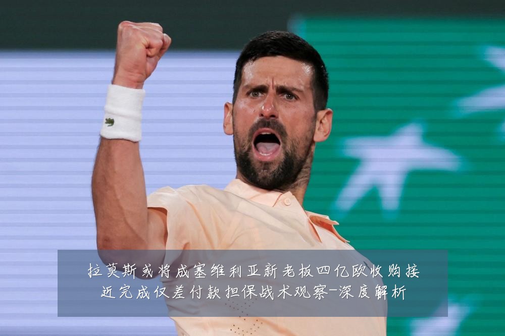拉莫斯或将成塞维利亚新老板四亿欧收购接近完成仅差付款担保战术观察-深度解析