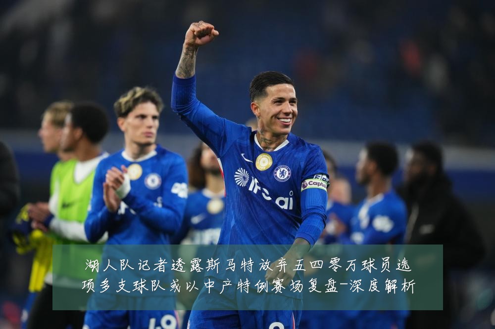 湖人队记者透露斯马特放弃五四零万球员选项多支球队或以中产特例赛场复盘-深度解析