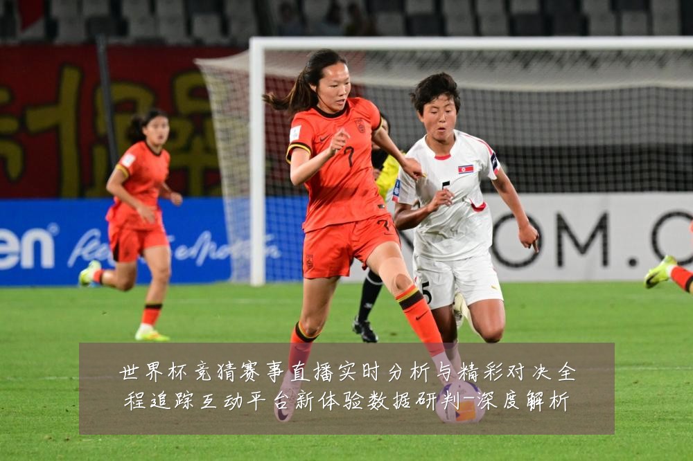 世界杯竞猜赛事直播实时分析与精彩对决全程追踪互动平台新体验数据研判-深度解析