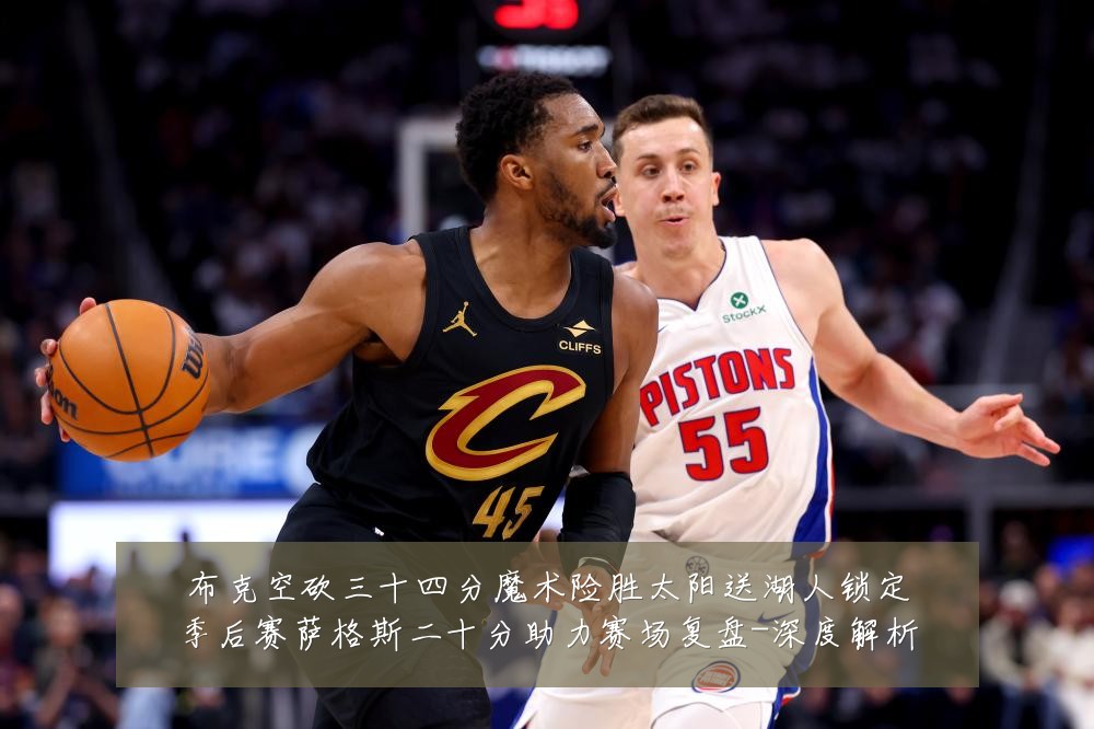 布克空砍三十四分魔术险胜太阳送湖人锁定季后赛萨格斯二十分助力赛场复盘-深度解析